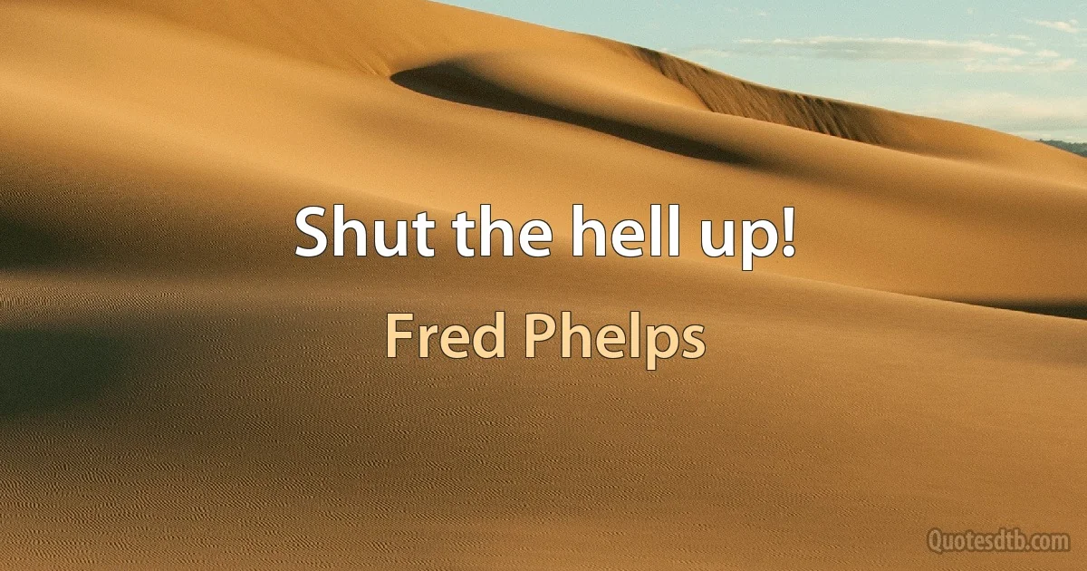 Shut the hell up! (Fred Phelps)