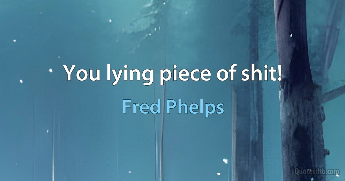 You lying piece of shit! (Fred Phelps)