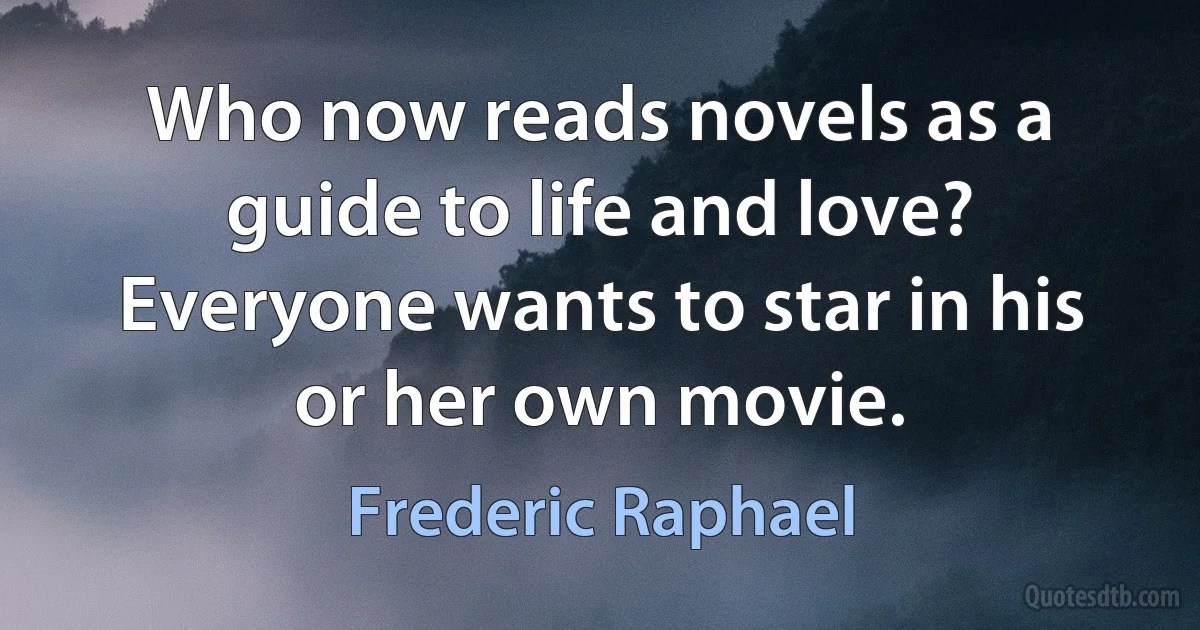 Who now reads novels as a guide to life and love? Everyone wants to star in his or her own movie. (Frederic Raphael)