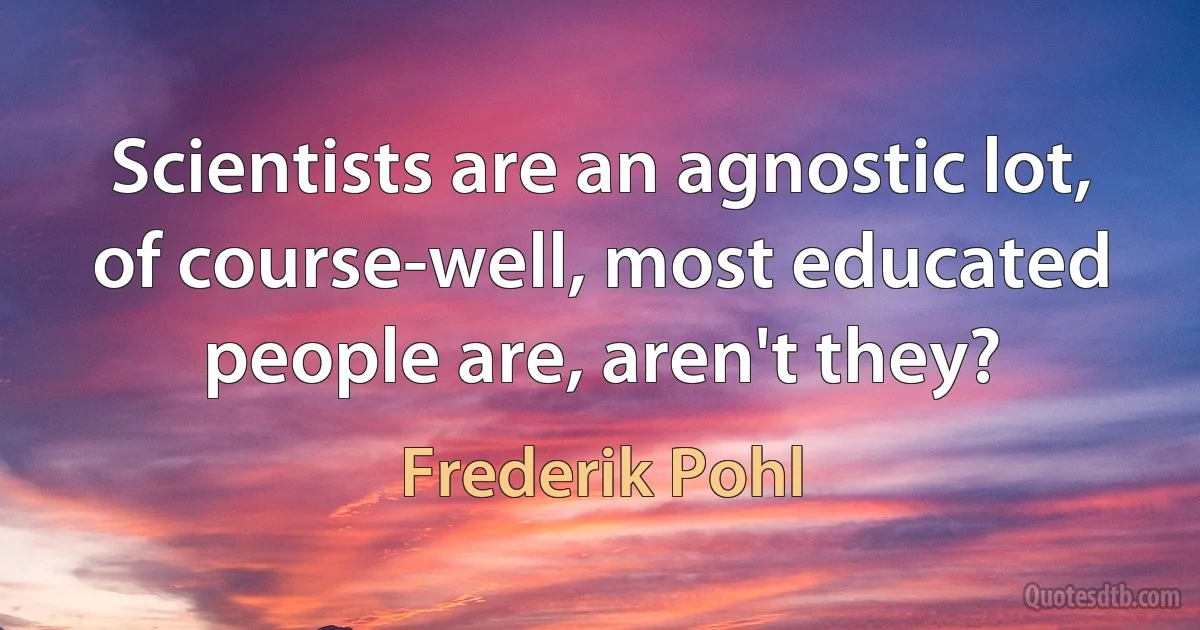 Scientists are an agnostic lot, of course-well, most educated people are, aren't they? (Frederik Pohl)