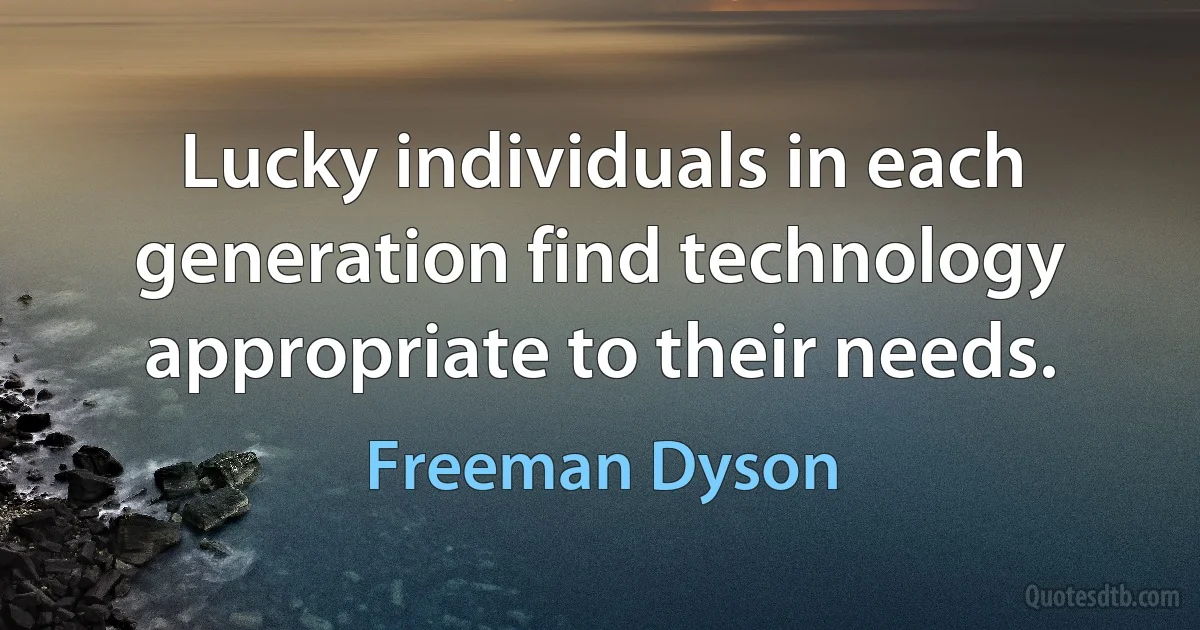 Lucky individuals in each generation find technology appropriate to their needs. (Freeman Dyson)