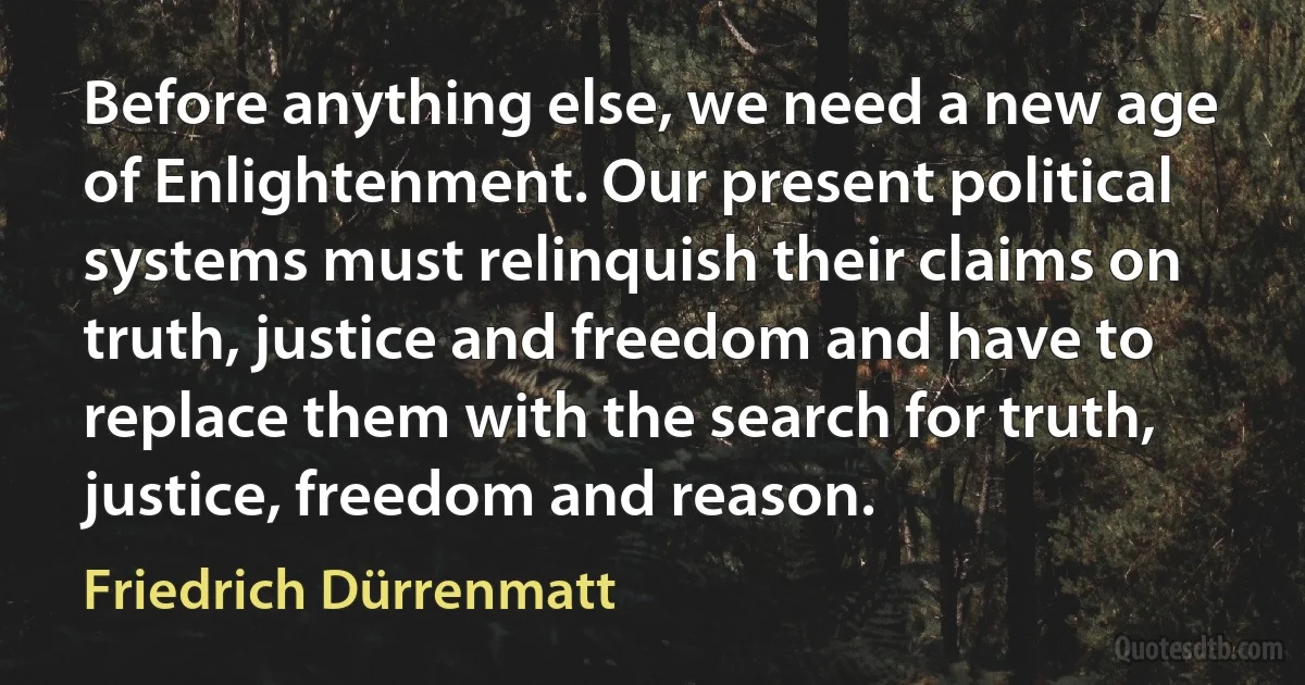 Before anything else, we need a new age of Enlightenment. Our present political systems must relinquish their claims on truth, justice and freedom and have to replace them with the search for truth, justice, freedom and reason. (Friedrich Dürrenmatt)