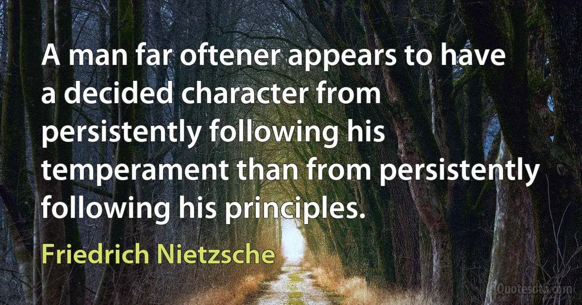 A man far oftener appears to have a decided character from persistently following his temperament than from persistently following his principles. (Friedrich Nietzsche)