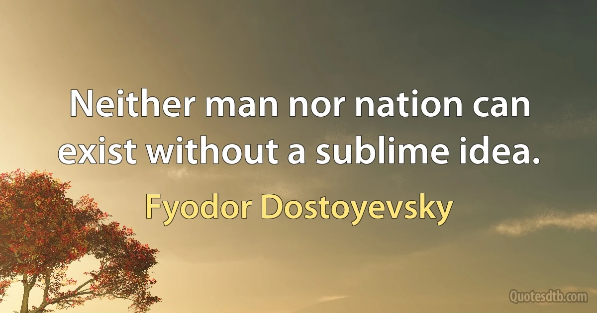 Neither man nor nation can exist without a sublime idea. (Fyodor Dostoyevsky)