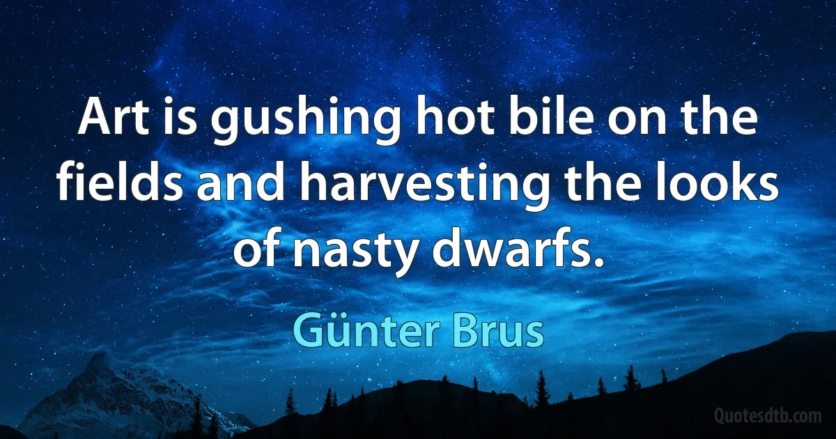 Art is gushing hot bile on the fields and harvesting the looks of nasty dwarfs. (Günter Brus)