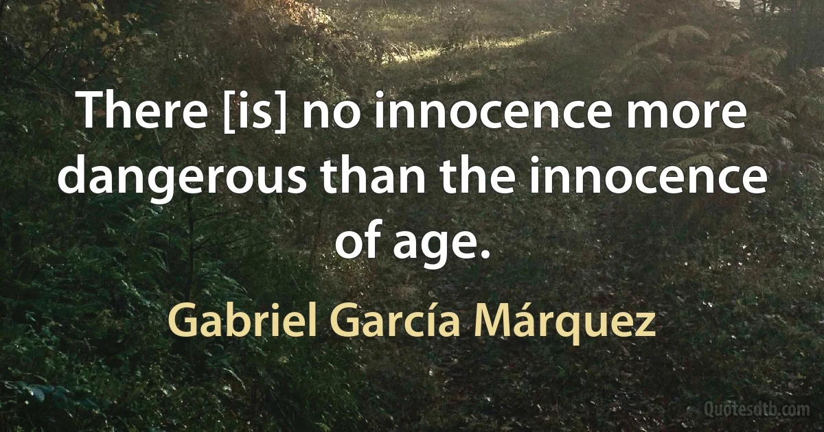 There [is] no innocence more dangerous than the innocence of age. (Gabriel García Márquez)