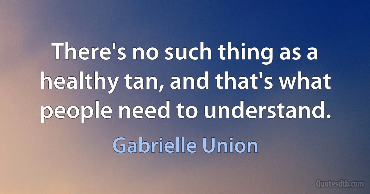 There's no such thing as a healthy tan, and that's what people need to understand. (Gabrielle Union)