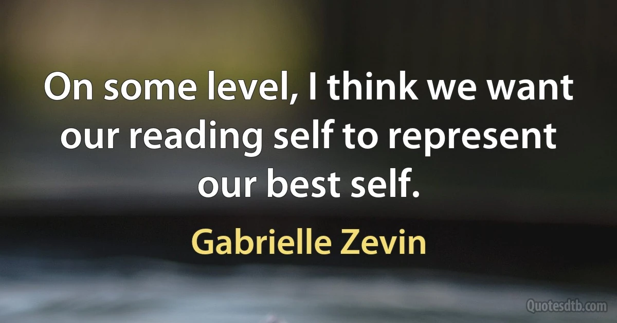 On some level, I think we want our reading self to represent our best self. (Gabrielle Zevin)