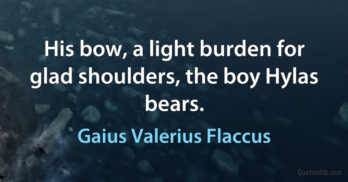 His bow, a light burden for glad shoulders, the boy Hylas bears. (Gaius Valerius Flaccus)