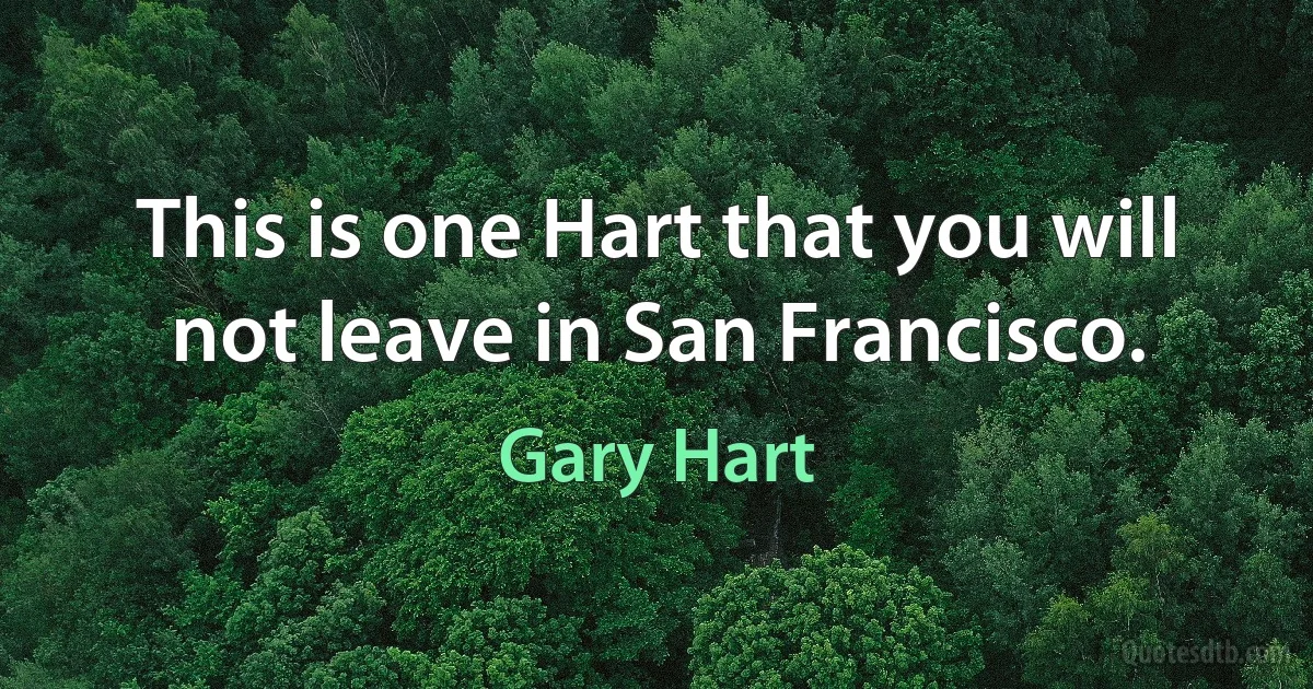 This is one Hart that you will not leave in San Francisco. (Gary Hart)