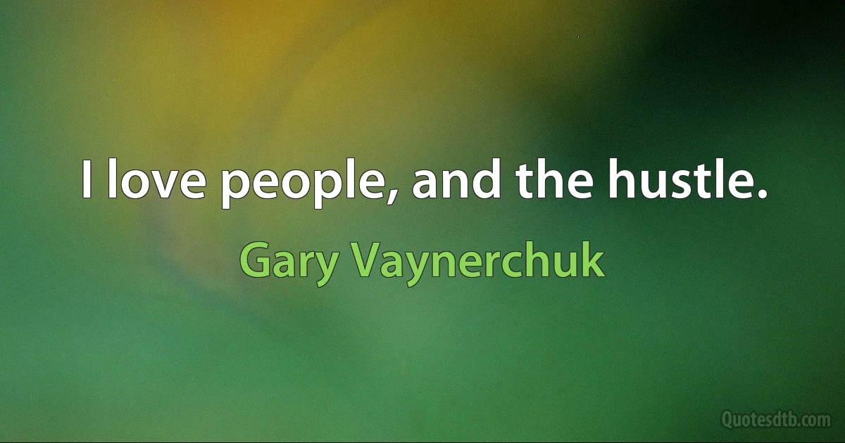 I love people, and the hustle. (Gary Vaynerchuk)