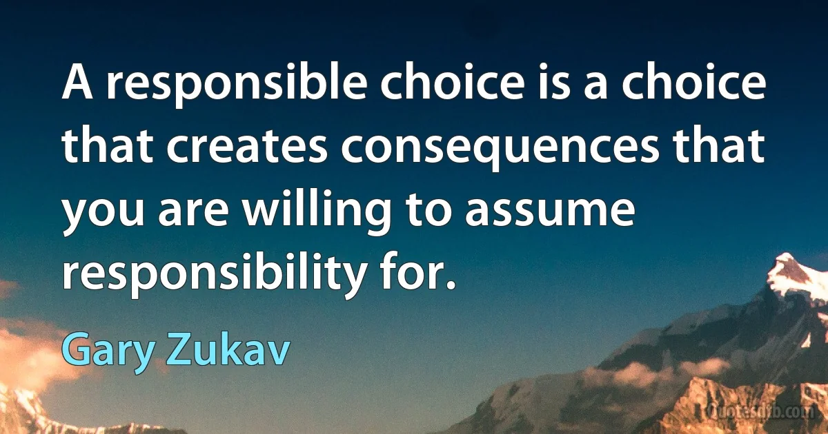 A responsible choice is a choice that creates consequences that you are willing to assume responsibility for. (Gary Zukav)