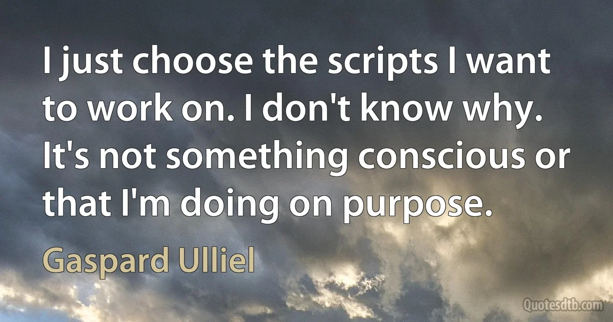 I just choose the scripts I want to work on. I don't know why. It's not something conscious or that I'm doing on purpose. (Gaspard Ulliel)