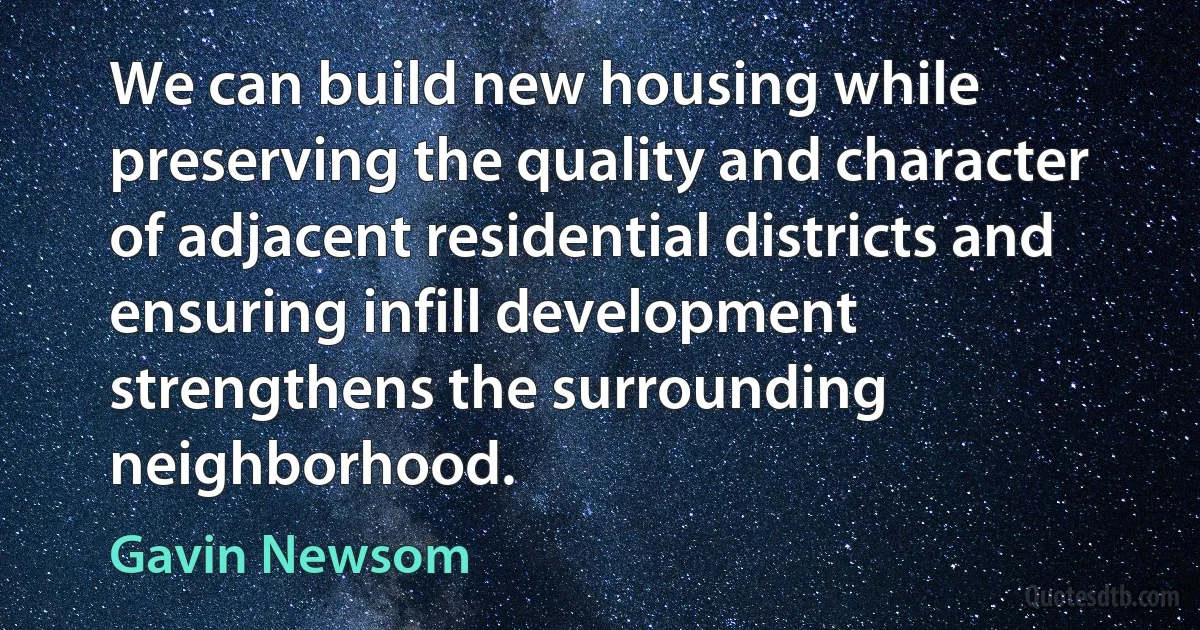 We can build new housing while preserving the quality and character of adjacent residential districts and ensuring infill development strengthens the surrounding neighborhood. (Gavin Newsom)