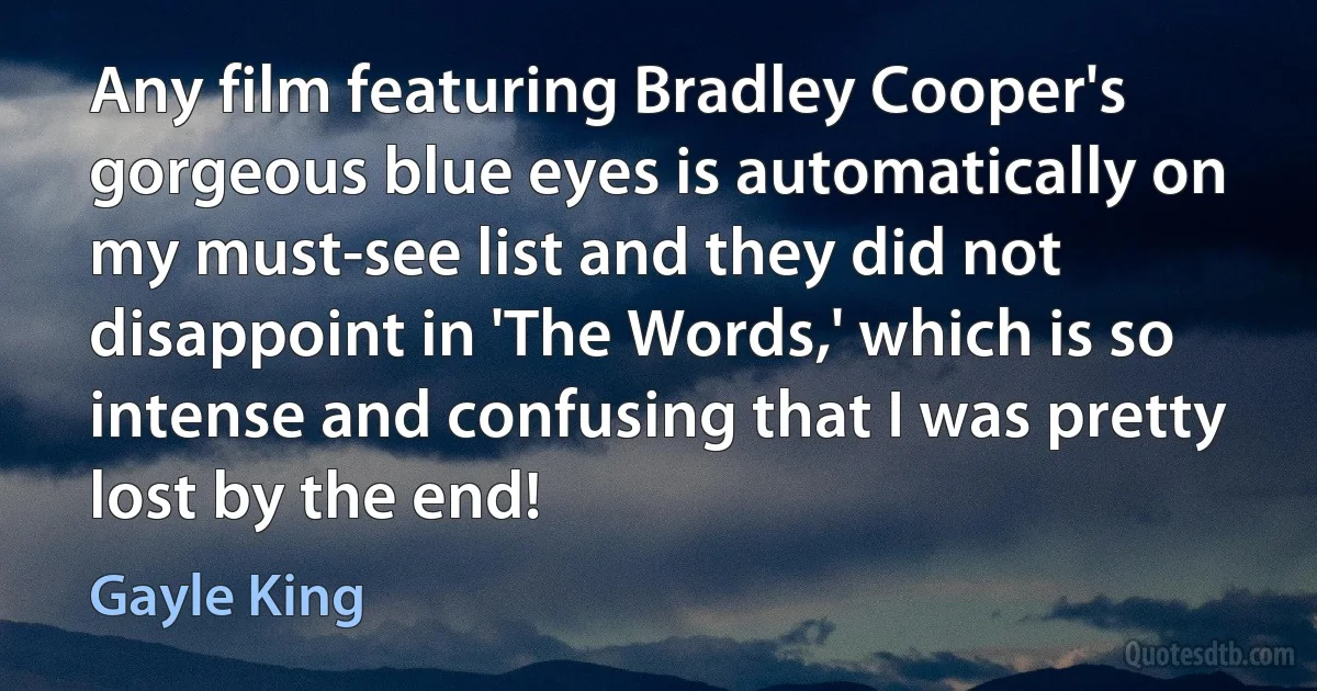 Any film featuring Bradley Cooper's gorgeous blue eyes is automatically on my must-see list and they did not disappoint in 'The Words,' which is so intense and confusing that I was pretty lost by the end! (Gayle King)