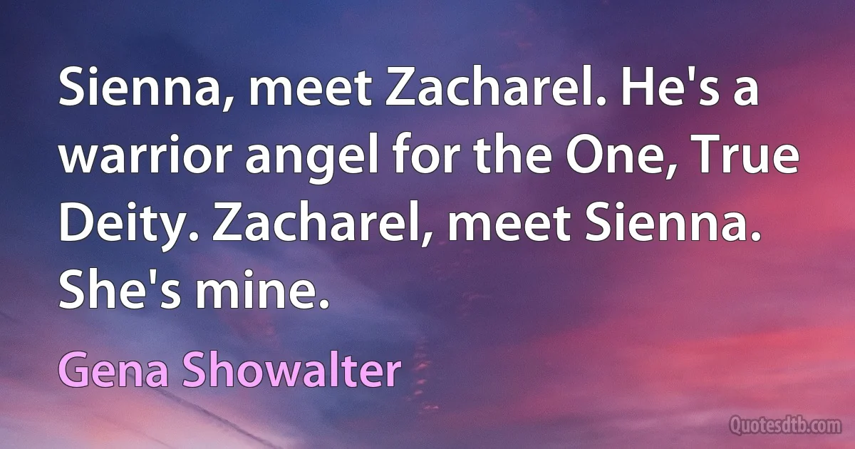 Sienna, meet Zacharel. He's a warrior angel for the One, True Deity. Zacharel, meet Sienna. She's mine. (Gena Showalter)