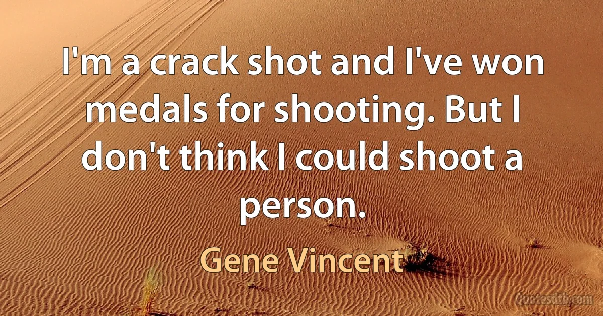 I'm a crack shot and I've won medals for shooting. But I don't think I could shoot a person. (Gene Vincent)