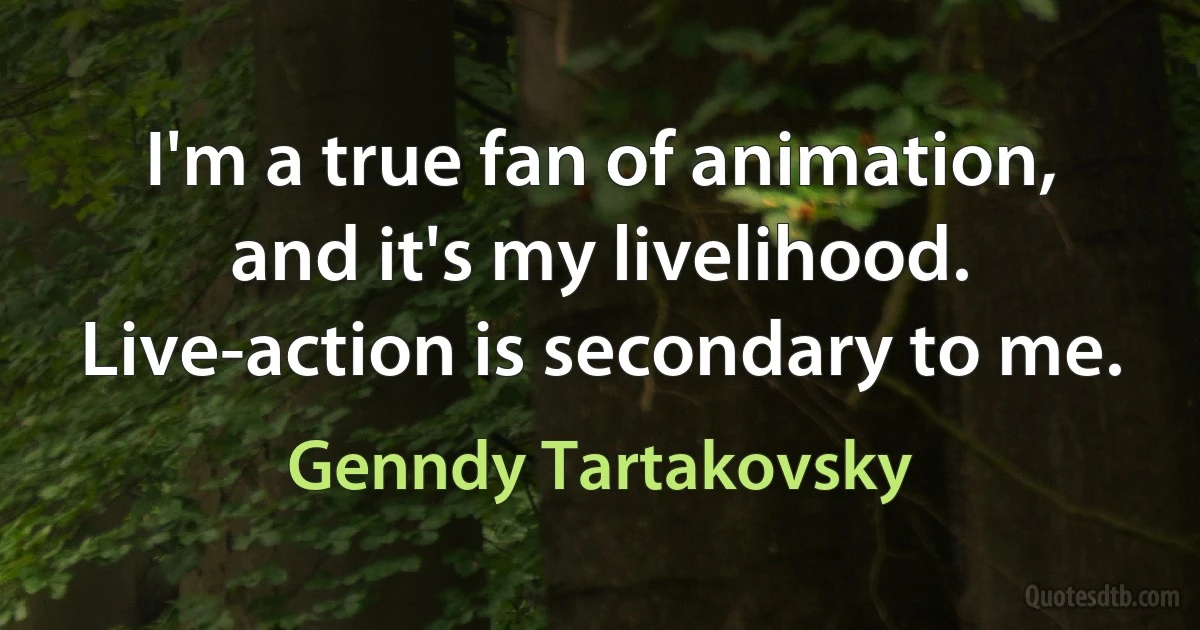 I'm a true fan of animation, and it's my livelihood. Live-action is secondary to me. (Genndy Tartakovsky)