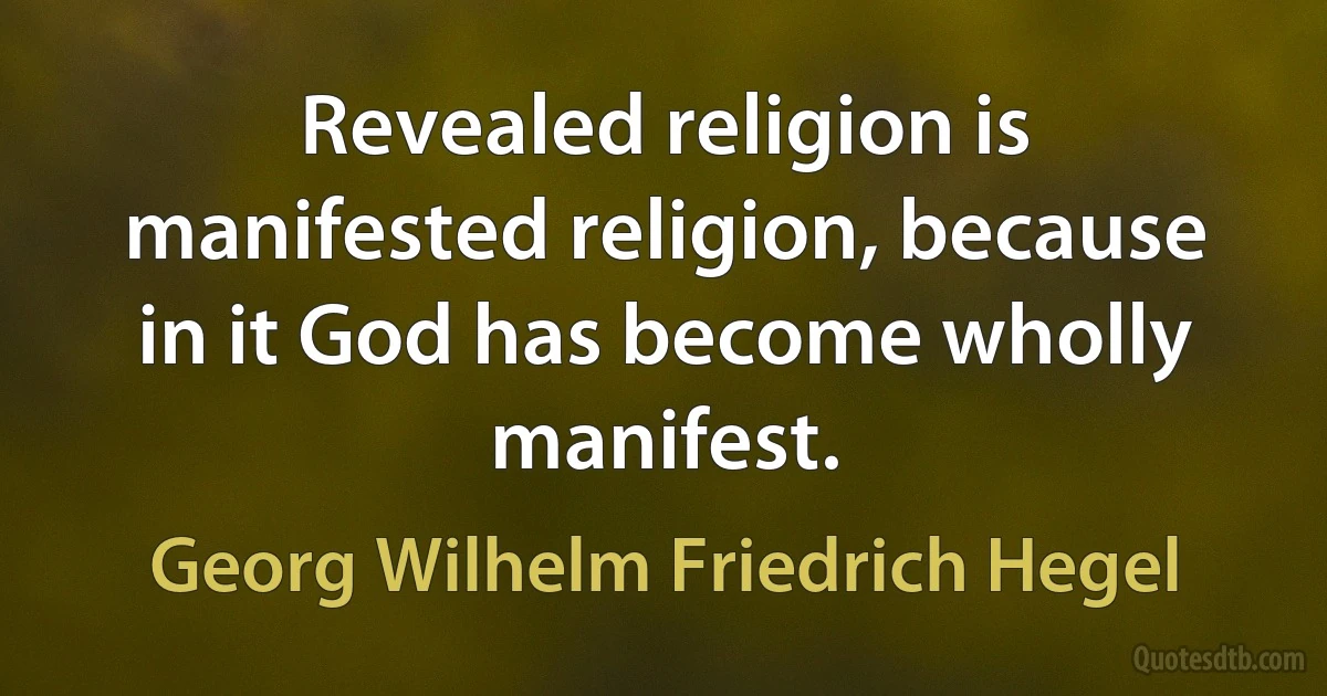 Revealed religion is manifested religion, because in it God has become wholly manifest. (Georg Wilhelm Friedrich Hegel)