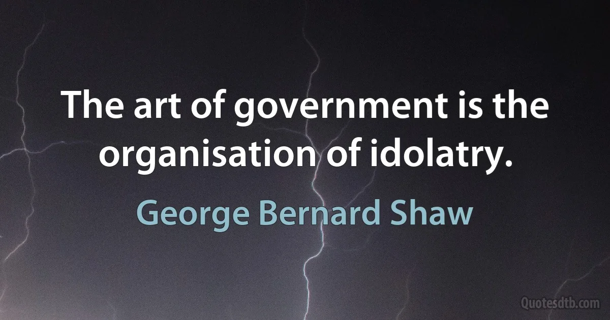 The art of government is the organisation of idolatry. (George Bernard Shaw)