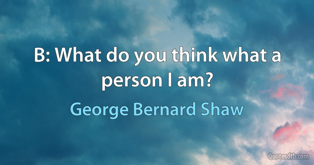 B: What do you think what a person I am? (George Bernard Shaw)