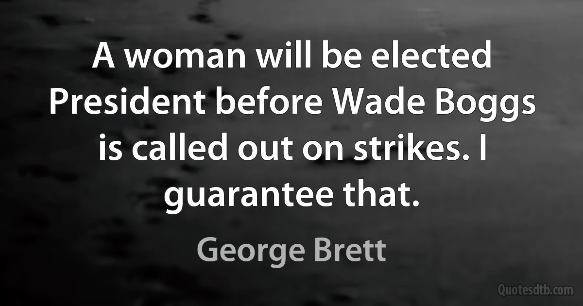 A woman will be elected President before Wade Boggs is called out on strikes. I guarantee that. (George Brett)