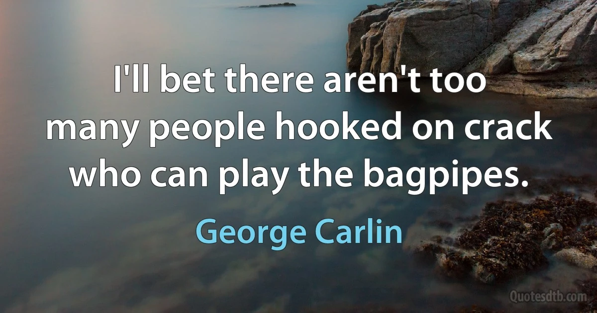 I'll bet there aren't too many people hooked on crack who can play the bagpipes. (George Carlin)