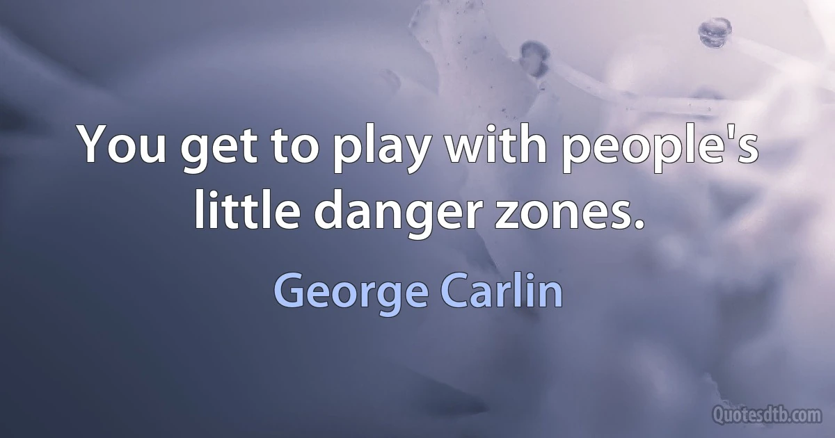 You get to play with people's little danger zones. (George Carlin)