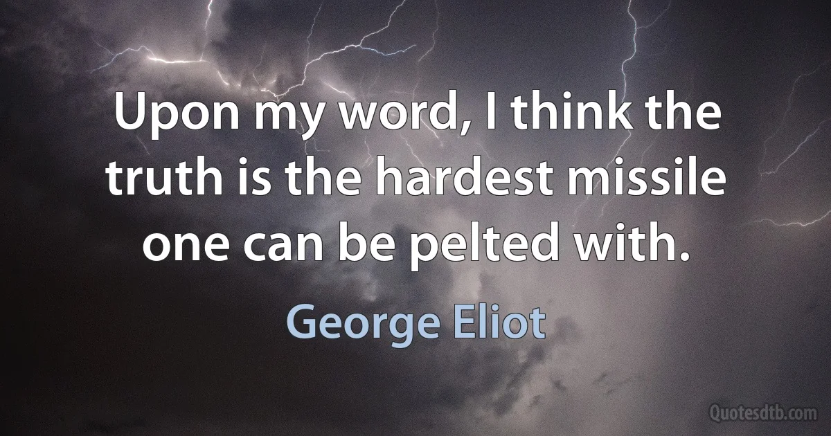 Upon my word, I think the truth is the hardest missile one can be pelted with. (George Eliot)