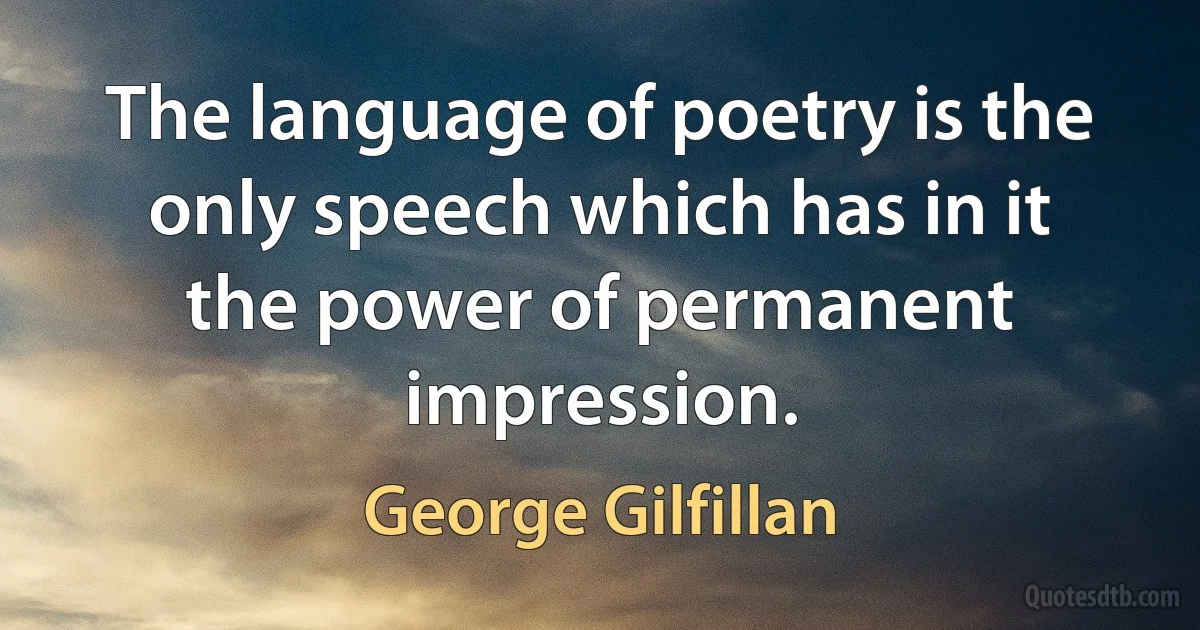 The language of poetry is the only speech which has in it the power of permanent impression. (George Gilfillan)