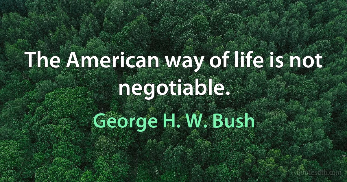 The American way of life is not negotiable. (George H. W. Bush)