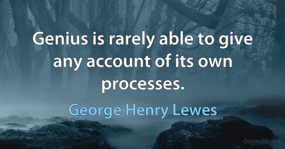 Genius is rarely able to give any account of its own processes. (George Henry Lewes)