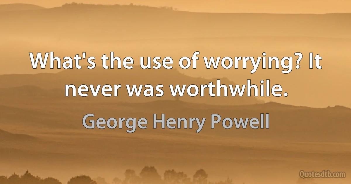 What's the use of worrying? It never was worthwhile. (George Henry Powell)