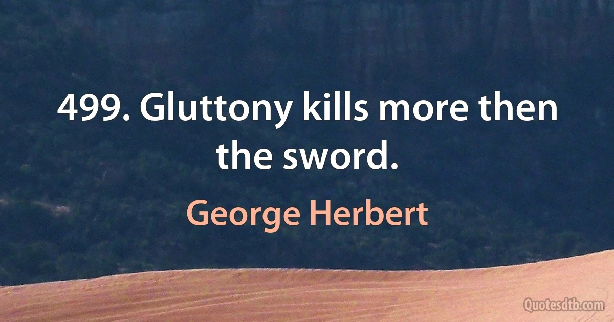 499. Gluttony kills more then the sword. (George Herbert)