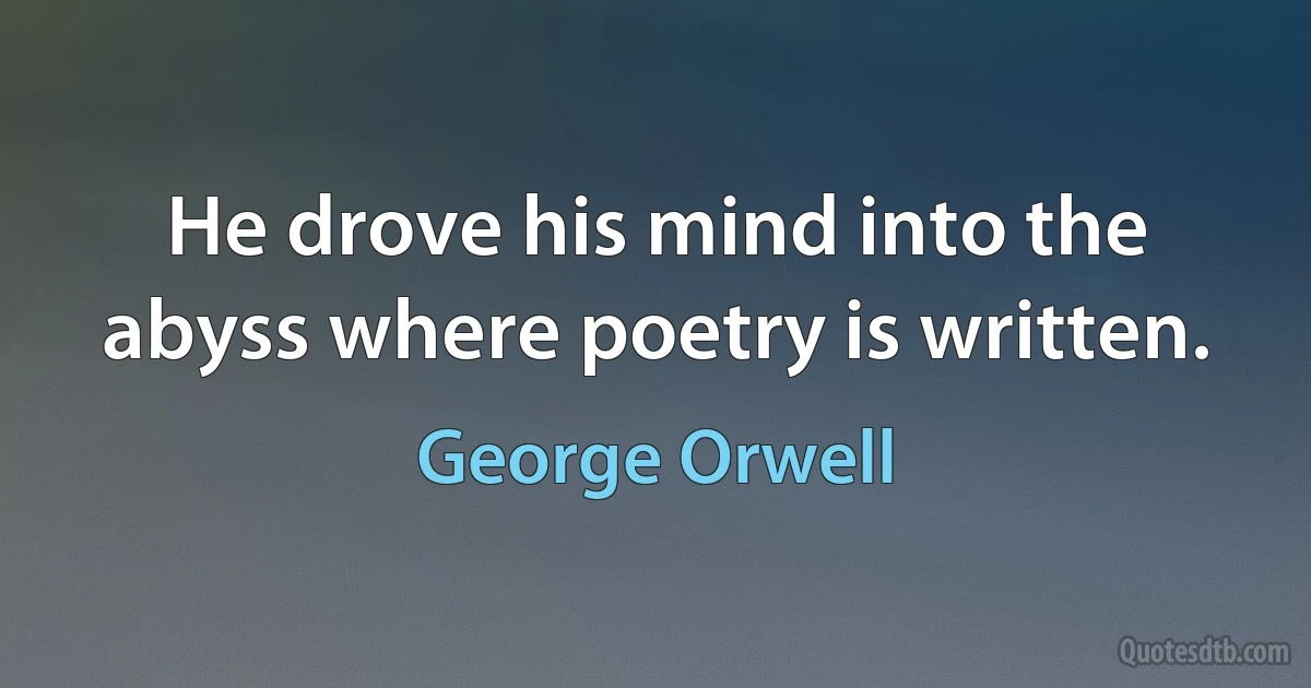 He drove his mind into the abyss where poetry is written. (George Orwell)