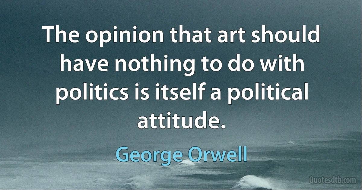 The opinion that art should have nothing to do with politics is itself a political attitude. (George Orwell)