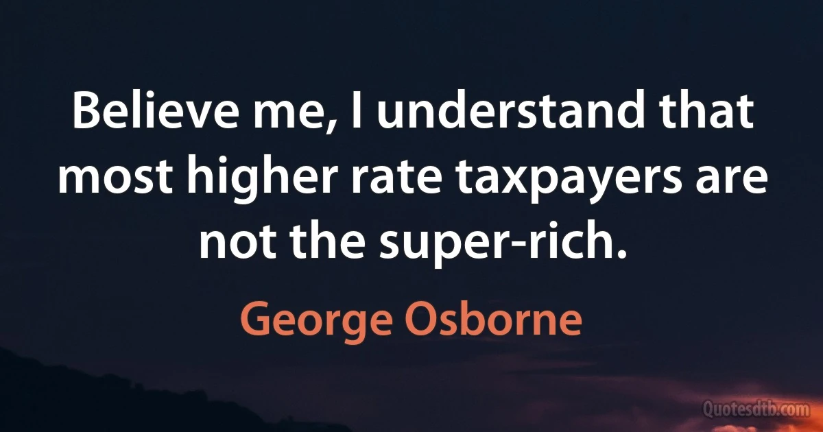 Believe me, I understand that most higher rate taxpayers are not the super-rich. (George Osborne)