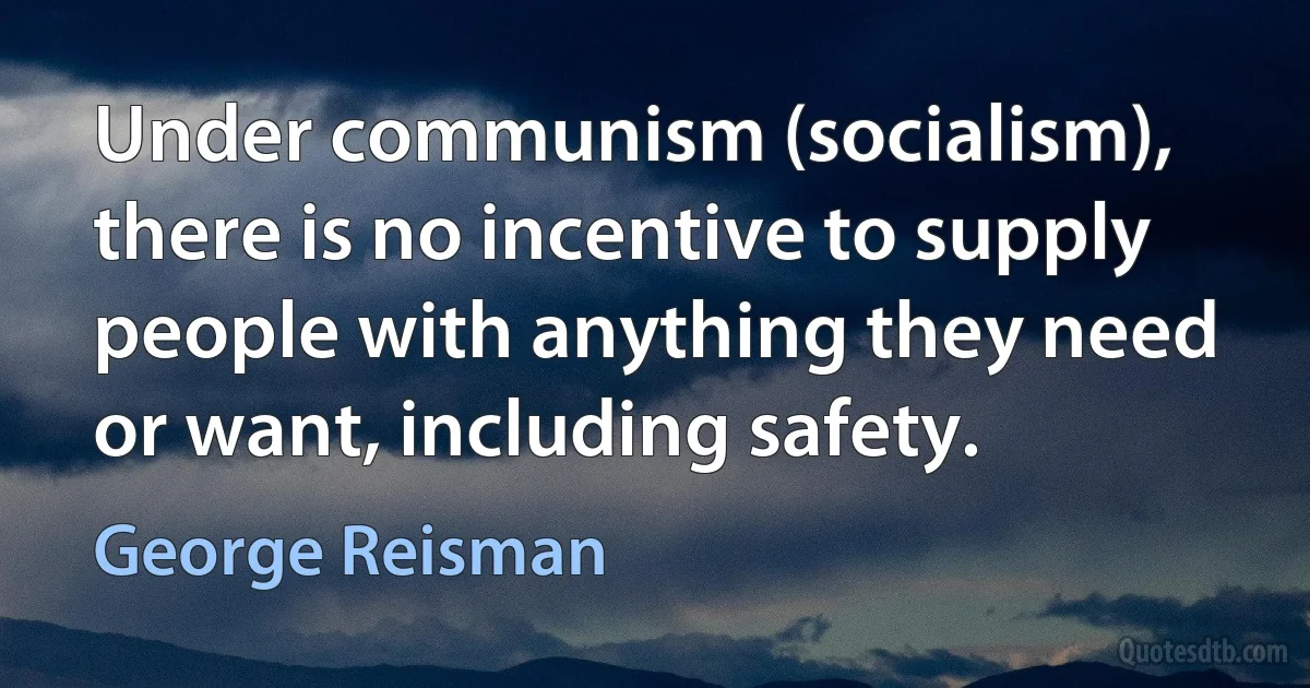 Under communism (socialism), there is no incentive to supply people with anything they need or want, including safety. (George Reisman)