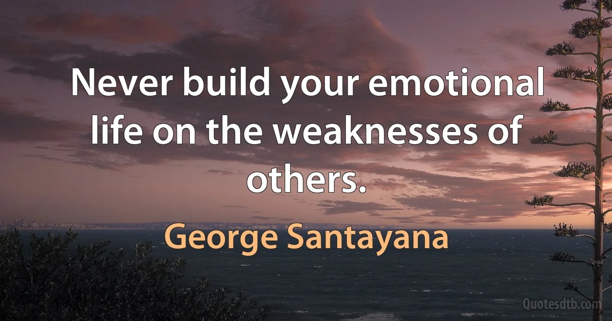 Never build your emotional life on the weaknesses of others. (George Santayana)