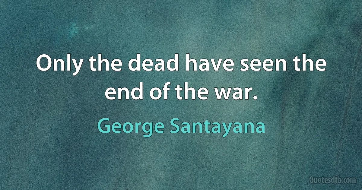 Only the dead have seen the end of the war. (George Santayana)