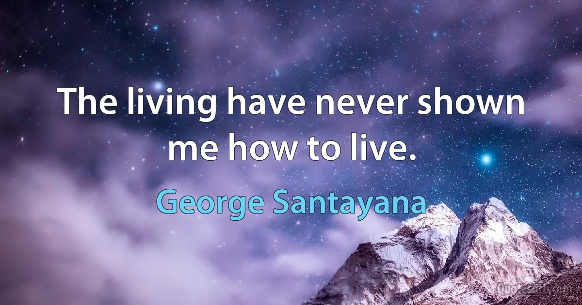 The living have never shown me how to live. (George Santayana)