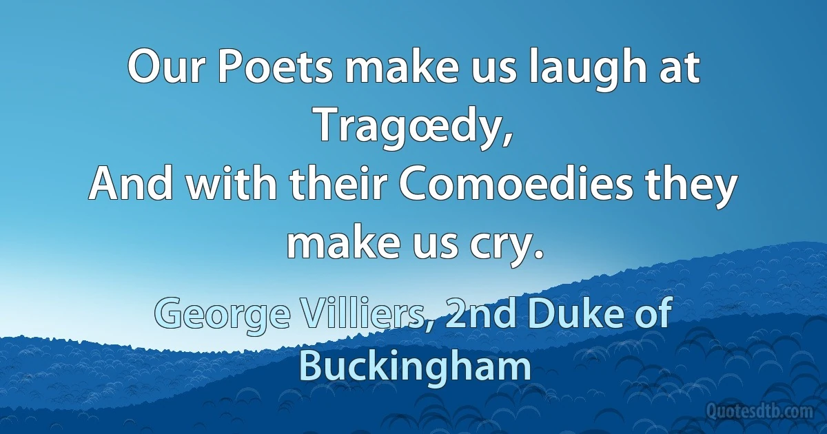 Our Poets make us laugh at Tragœdy,
And with their Comoedies they make us cry. (George Villiers, 2nd Duke of Buckingham)