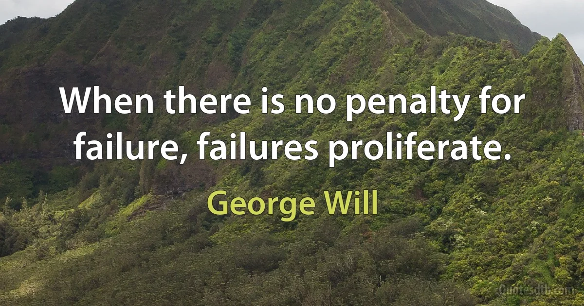 When there is no penalty for failure, failures proliferate. (George Will)