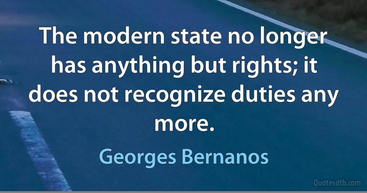 The modern state no longer has anything but rights; it does not recognize duties any more. (Georges Bernanos)