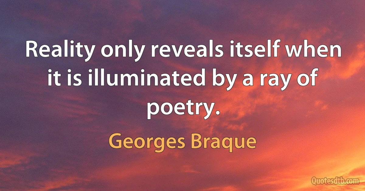 Reality only reveals itself when it is illuminated by a ray of poetry. (Georges Braque)