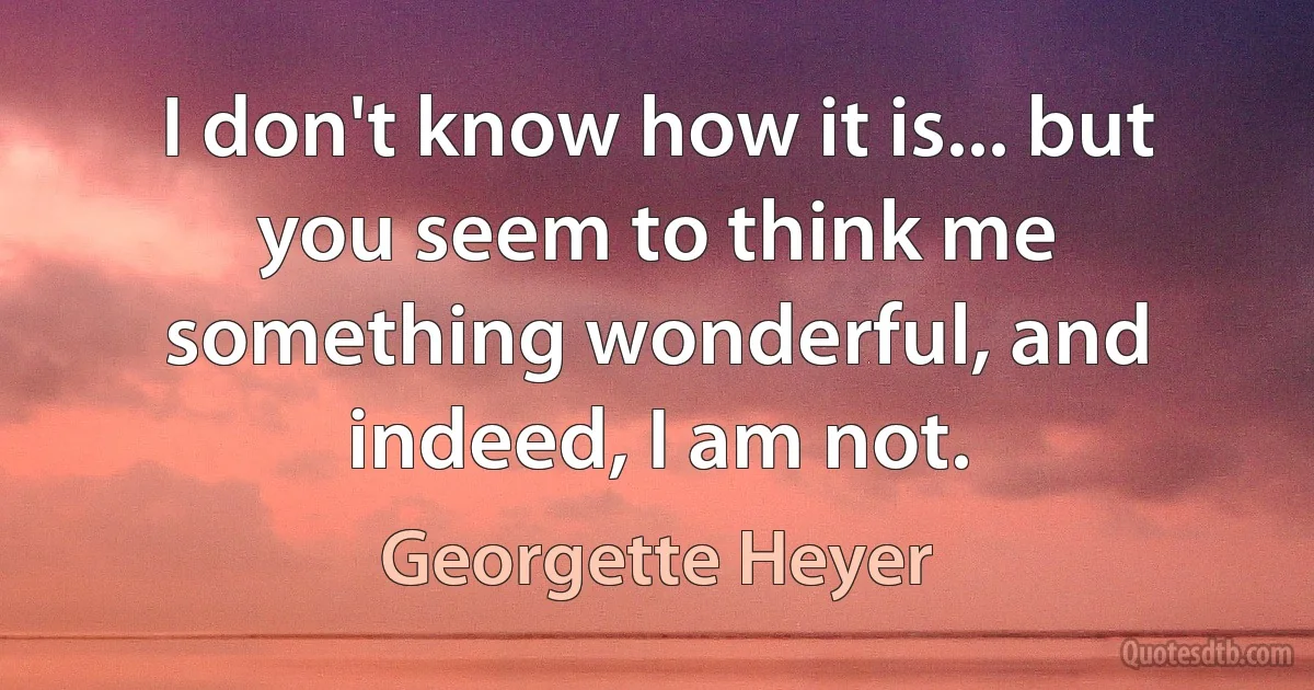 I don't know how it is... but you seem to think me something wonderful, and indeed, I am not. (Georgette Heyer)