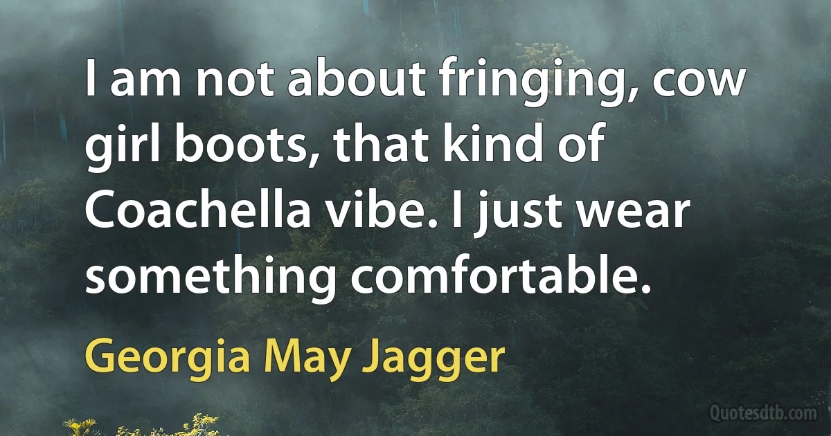 I am not about fringing, cow girl boots, that kind of Coachella vibe. I just wear something comfortable. (Georgia May Jagger)