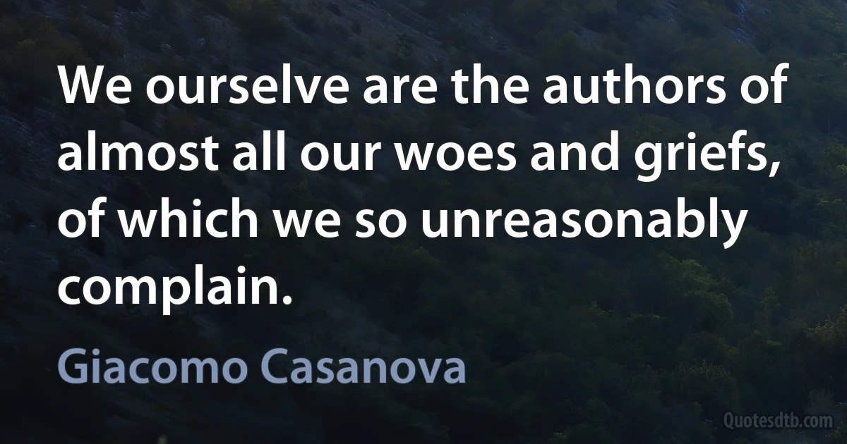 We ourselve are the authors of almost all our woes and griefs, of which we so unreasonably complain. (Giacomo Casanova)