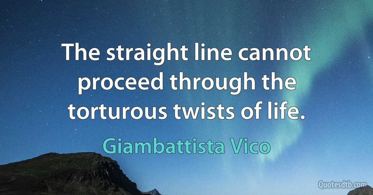 The straight line cannot proceed through the torturous twists of life. (Giambattista Vico)