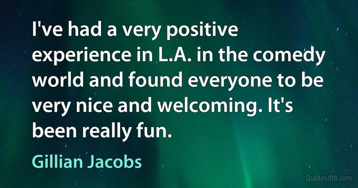 I've had a very positive experience in L.A. in the comedy world and found everyone to be very nice and welcoming. It's been really fun. (Gillian Jacobs)